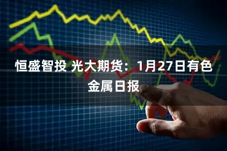 恒盛智投 光大期货：1月27日有色金属日报