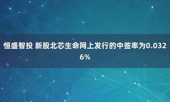 恒盛智投 新股北芯生命网上发行的中签率为0.0326%