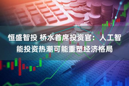 恒盛智投 桥水首席投资官：人工智能投资热潮可能重塑经济格局