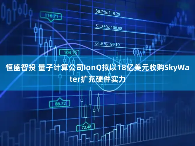 恒盛智投 量子计算公司IonQ拟以18亿美元收购SkyWater扩充硬件实力