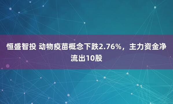 恒盛智投 动物疫苗概念下跌2.76%，主力资金净流出10股