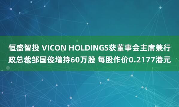 恒盛智投 VICON HOLDINGS获董事会主席兼行政总裁邹国俊增持60万股 每股作价0.2177港元