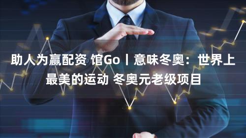 助人为赢配资 馆Go丨意味冬奥：世界上最美的运动 冬奥元老级项目