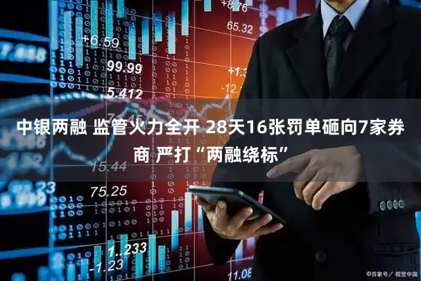 中银两融 监管火力全开 28天16张罚单砸向7家券商 严打“两融绕标”