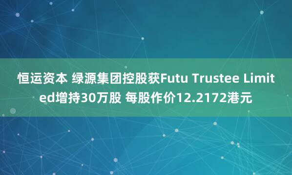 恒运资本 绿源集团控股获Futu Trustee Limited增持30万股 每股作价12.2172港元