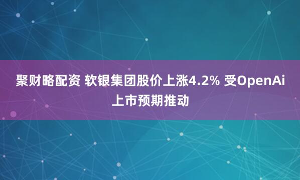 聚财略配资 软银集团股价上涨4.2% 受OpenAi上市预期推动