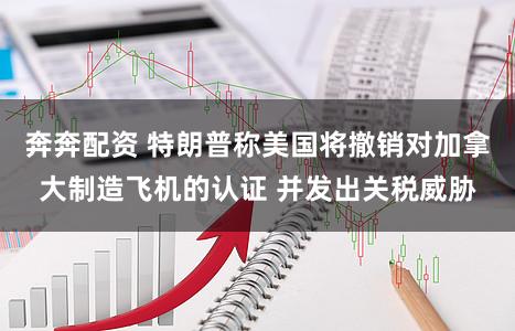 奔奔配资 特朗普称美国将撤销对加拿大制造飞机的认证 并发出关税威胁