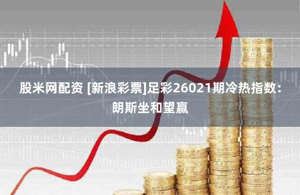股米网配资 [新浪彩票]足彩26021期冷热指数：朗斯坐和望赢
