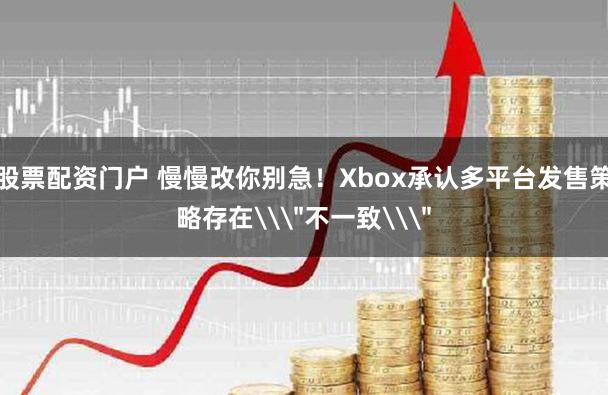 股票配资门户 慢慢改你别急！Xbox承认多平台发售策略存在\＂不一致\＂