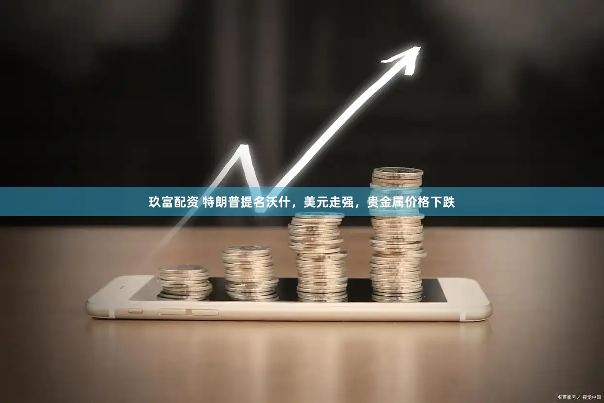 玖富配资 特朗普提名沃什，美元走强，贵金属价格下跌