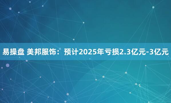 易操盘 美邦服饰：预计2025年亏损2.3亿元-3亿元