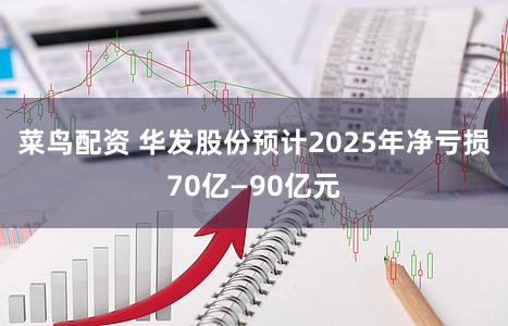 菜鸟配资 华发股份预计2025年净亏损70亿—90亿元