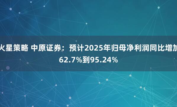 火星策略 中原证券：预计2025年归母净利润同比增加62.7%到95.24%