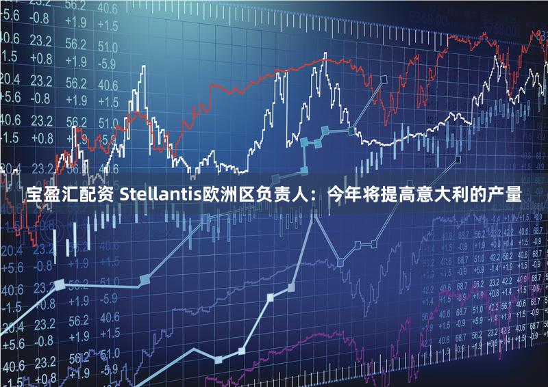 宝盈汇配资 Stellantis欧洲区负责人：今年将提高意大利的产量