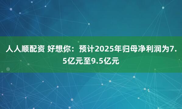 人人顺配资 好想你：预计2025年归母净利润为7.5亿元至9.5亿元