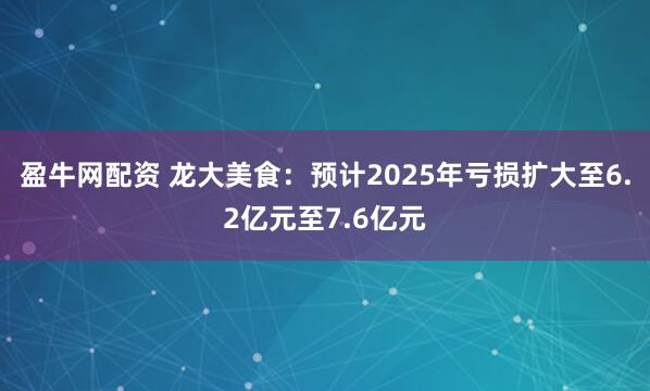 盈牛网配资 龙大美食：预计2025年亏损扩大至6.2亿元至7.6亿元