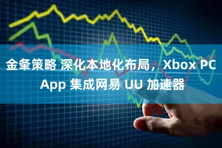 金夆策略 深化本地化布局，Xbox PC App 集成网易 UU 加速器