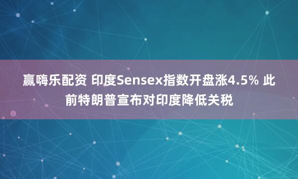 赢嗨乐配资 印度Sensex指数开盘涨4.5% 此前特朗普宣布对印度降低关税