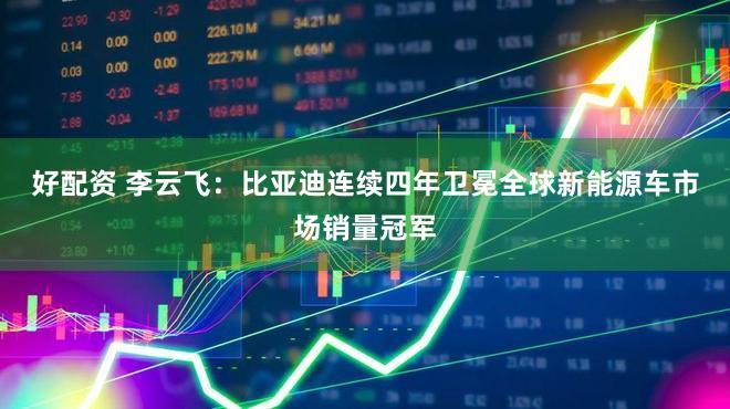 好配资 李云飞:比亚迪连续四年卫冕全球新能源车市场销量冠军