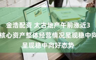 金浩配资 太古地产午前涨近3% 公司核心资产整体经营情况呈现稳中向好态势