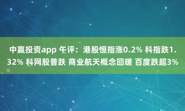 中赢投资app 午评:港股恒指涨0.2% 科指跌1.32% 科网股普跌 商业航天概念回暖 百度跌超3%