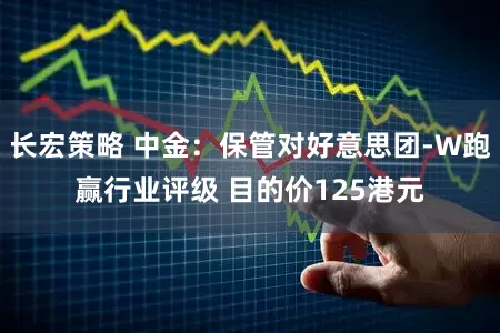 长宏策略 中金：保管对好意思团-W跑赢行业评级 目的价125港元