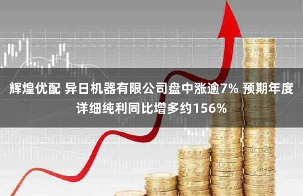辉煌优配 异日机器有限公司盘中涨逾7% 预期年度详细纯利同比增多约156%
