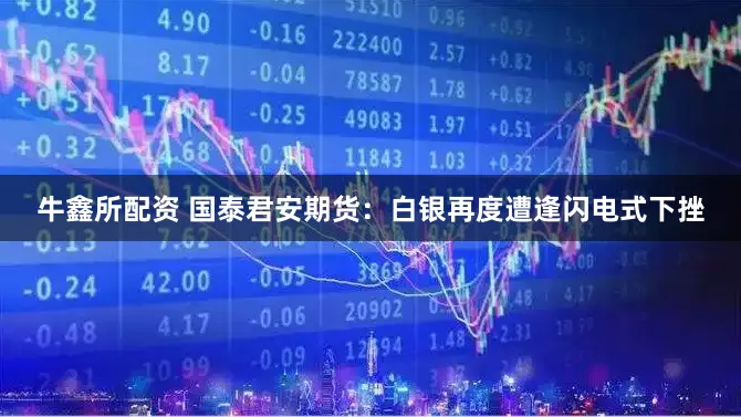 牛鑫所配资 国泰君安期货：白银再度遭逢闪电式下挫