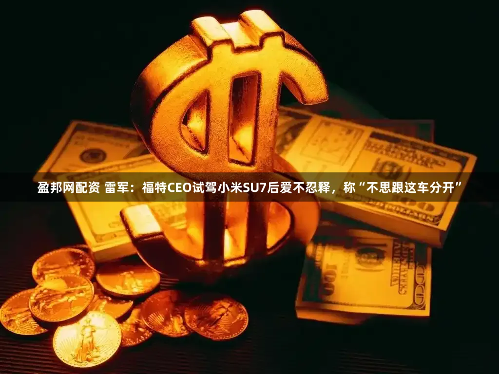 盈邦网配资 雷军：福特CEO试驾小米SU7后爱不忍释，称“不思跟这车分开”