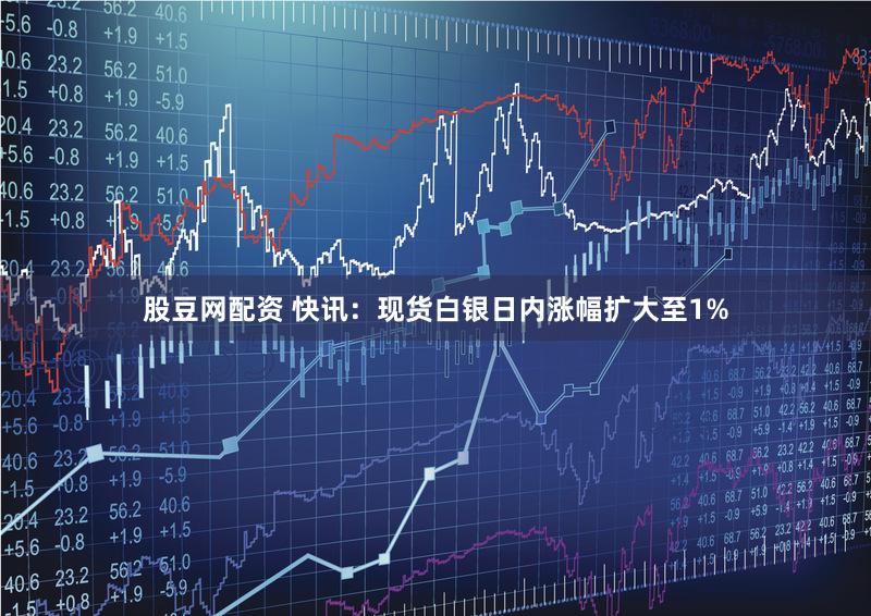 股豆网配资 快讯：现货白银日内涨幅扩大至1%