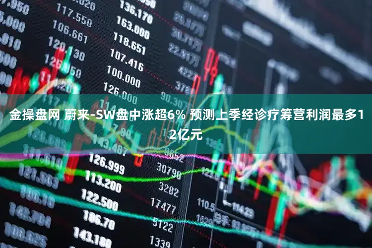 金操盘网 蔚来-SW盘中涨超6% 预测上季经诊疗筹营利润最多12亿元