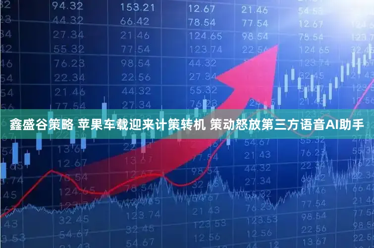 鑫盛谷策略 苹果车载迎来计策转机 策动怒放第三方语音AI助手