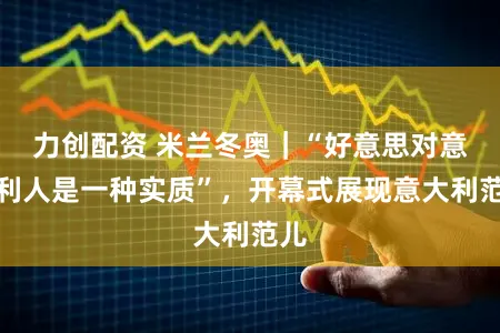 力创配资 米兰冬奥｜“好意思对意大利人是一种实质”，开幕式展现意大利范儿