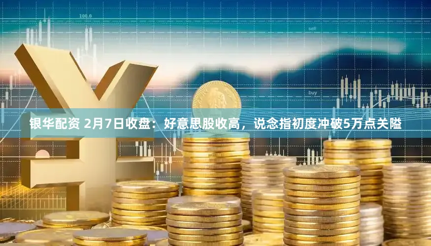 银华配资 2月7日收盘：好意思股收高，说念指初度冲破5万点关隘
