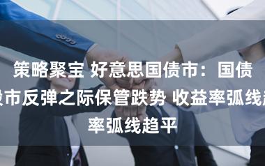 策略聚宝 好意思国债市：国债在股市反弹之际保管跌势 收益率弧线趋平