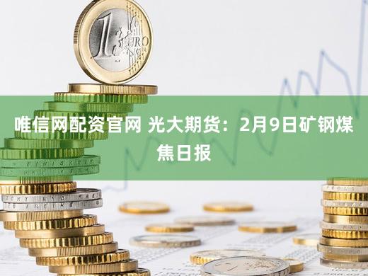唯信网配资官网 光大期货：2月9日矿钢煤焦日报