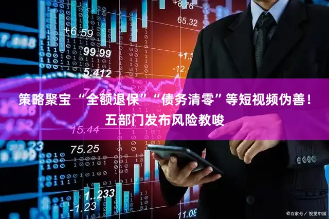策略聚宝 “全额退保”“债务清零”等短视频伪善！五部门发布风险教唆