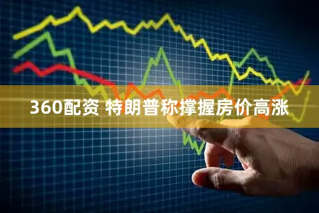 360配资 特朗普称撑握房价高涨