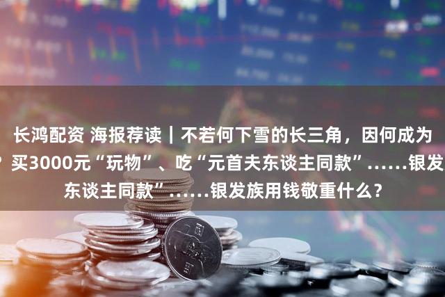 长鸿配资 海报荐读｜不若何下雪的长三角，因何成为冰雪经济新高地？买3000元“玩物”、吃“元首夫东谈主同款”……银发族用钱敬重什么？