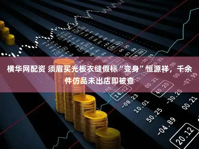 横华网配资 须眉买光板衣缝假标“变身”恒源祥,千余件仿品未出店即被查