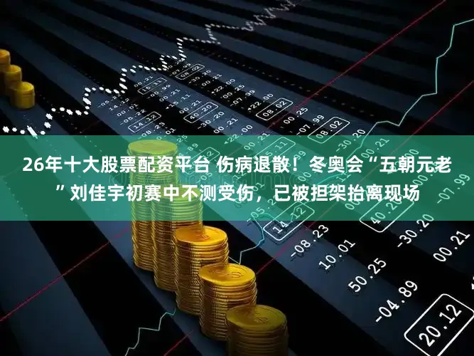 26年十大股票配资平台 伤病退散！冬奥会“五朝元老”刘佳宇初赛中不测受伤，已被担架抬离现场