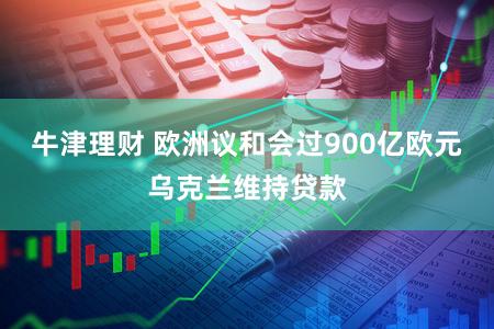 牛津理财 欧洲议和会过900亿欧元乌克兰维持贷款