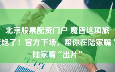 北京股票配资门户 魔皆这项旅游功绩绝了！官方下场，帮你在陆家嘴“出片”