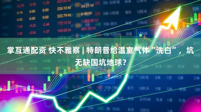 掌互通配资 快不雅察 | 特朗普给温室气体“洗白”，坑无缺国坑地球？