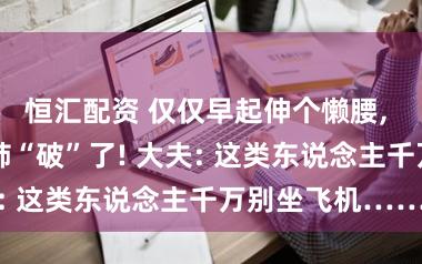 恒汇配资 仅仅早起伸个懒腰, 17岁男孩的肺“破”了! 大夫: 这类东说念主千万别坐飞机……