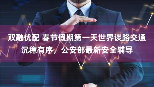 双融优配 春节假期第一天世界谈路交通沉稳有序，公安部最新安全辅导