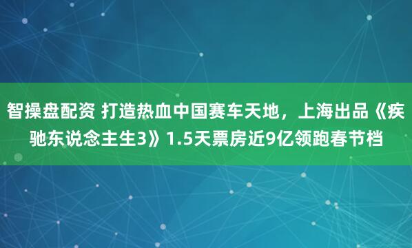 智操盘配资 打造热血中国赛车天地，上海出品《疾驰东说念主生3》1.5天票房近9亿领跑春节档