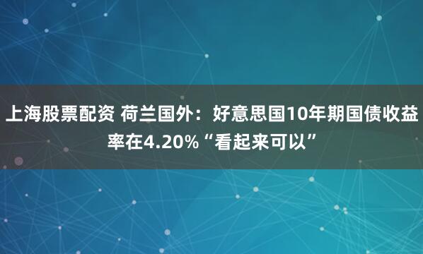 上海股票配资 荷兰国外：好意思国10年期国债收益率在4.20%“看起来可以”