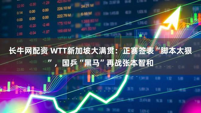 长牛网配资 WTT新加坡大满贯：正赛签表“脚本太狠”，国乒“黑马”再战张本智和