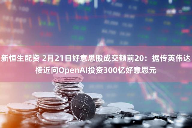 新恒生配资 2月21日好意思股成交额前20:据传英伟达接近向OpenAI投资300亿好意思元